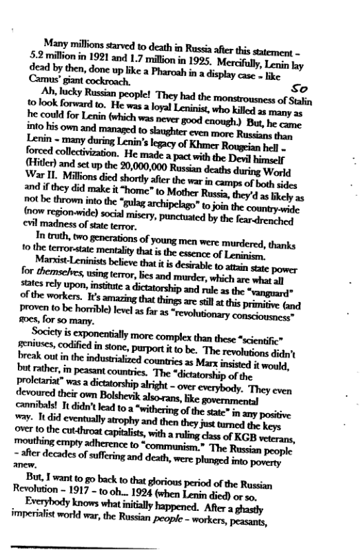 dead by then, done up like a in a display case - like. ‘Camus’ giant So Ah, lucky Russian people! They had the of Stalin Lenin - many during Lenin’s legacy of Khmer Rougeian hell - forced colletivizaion. He made a pact with the Dewl himelr m&mmmmm.figmdxcnw mouthing cmpty adherence o “communim.” The Ruscian peopie [ e decades of suffering and death, wer: planged it pomee, Revolution - lfll7-(oo|l_l9240vlnnlmindizd)or:o, Evflyhx!ylnmwhlinifilllyhp‘mm After a ghastly hnmfixliflmflw,d-ehm‘anpafle»mmm,